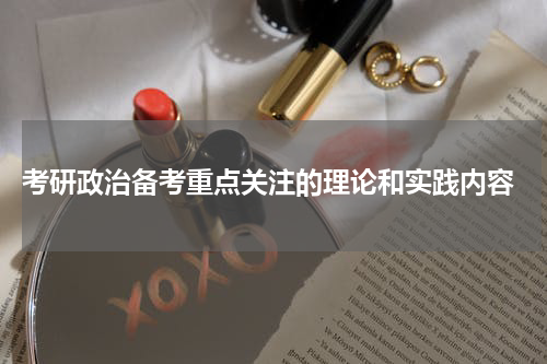  考研政治备考重点关注的理论和实践内容