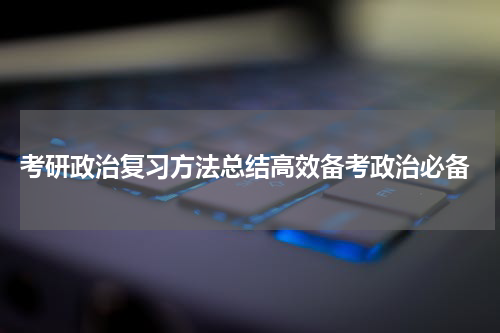  考研政治复习方法总结高效备考政治必备