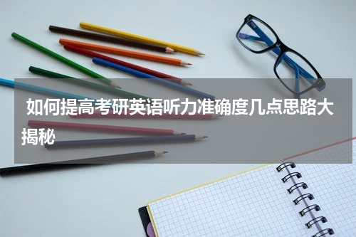  如何提高考研英语听力准确度几点思路大揭秘