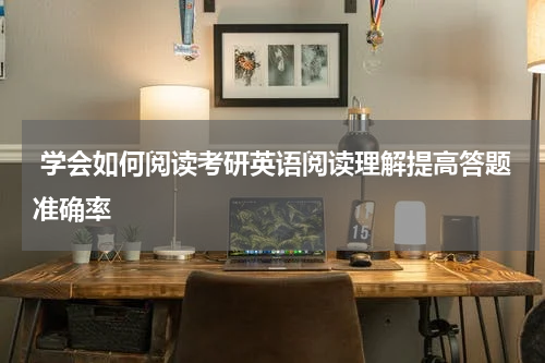  学会如何阅读考研英语阅读理解提高答题准确率