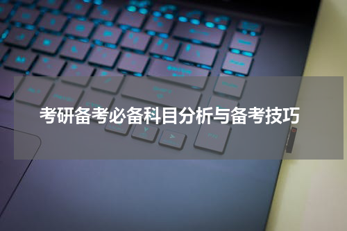  考研备考必备科目分析与备考技巧