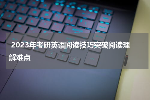  2023年考研英语阅读技巧突破阅读理解难点