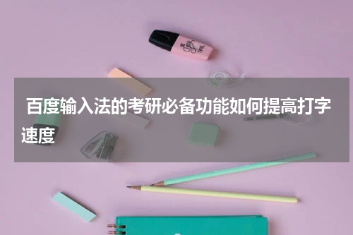  百度输入法的考研必备功能如何提高打字速度