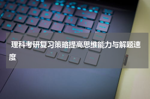  理科考研复习策略提高思维能力与解题速度