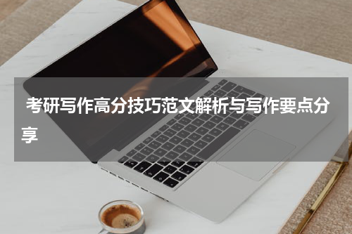  考研写作高分技巧范文解析与写作要点分享