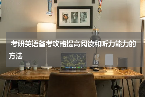  考研英语备考攻略提高阅读和听力能力的方法