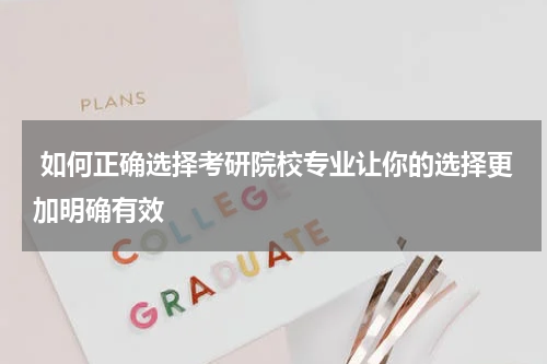  如何正确选择考研院校专业让你的选择更加明确有效
