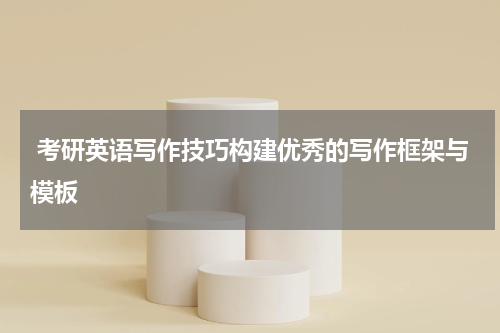  考研英语写作技巧构建优秀的写作框架与模板