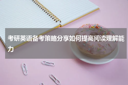考研英语备考策略分享如何提高阅读理解能力