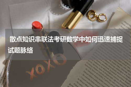  散点知识串联法考研数学中如何迅速捕捉试题脉络