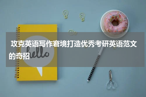 攻克英语写作窘境打造优秀考研英语范文的奇招