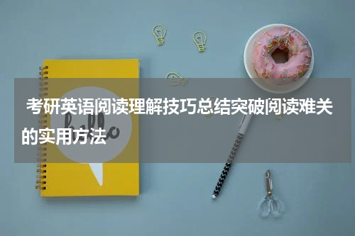  考研英语阅读理解技巧总结突破阅读难关的实用方法