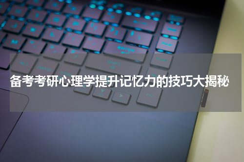  备考考研心理学提升记忆力的技巧大揭秘