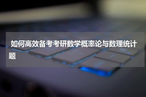  如何高效备考考研数学概率论与数理统计题
