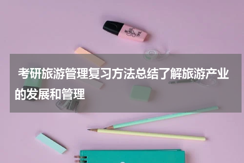  考研旅游管理复习方法总结了解旅游产业的发展和管理