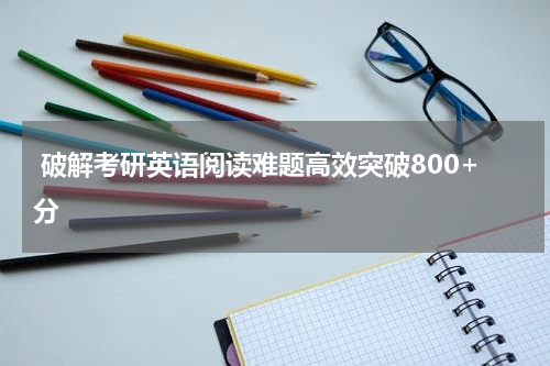  破解考研英语阅读难题高效突破800+分