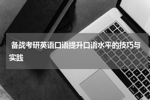  备战考研英语口语提升口语水平的技巧与实践