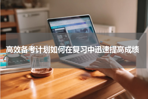  高效备考计划如何在复习中迅速提高成绩