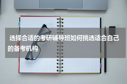  选择合适的考研辅导班如何挑选适合自己的备考机构