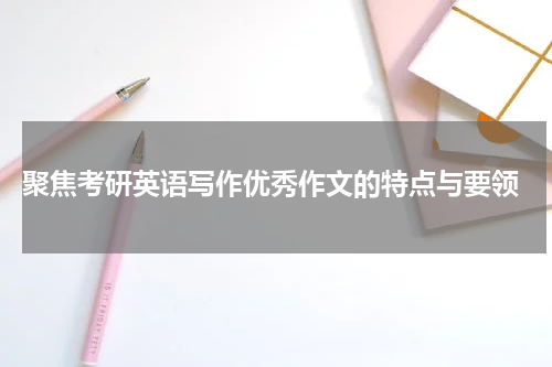  聚焦考研英语写作优秀作文的特点与要领
