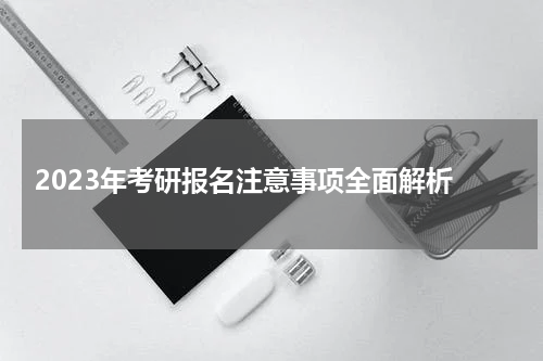  2023年考研报名注意事项全面解析