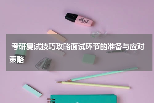 考研复试技巧攻略面试环节的准备与应对策略