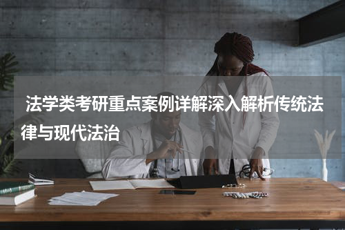  法学类考研重点案例详解深入解析传统法律与现代法治