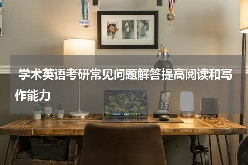  学术英语考研常见问题解答提高阅读和写作能力