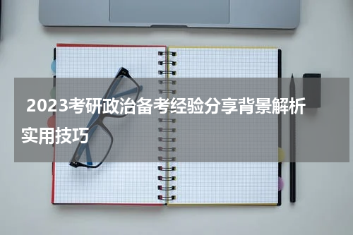  2023考研政治备考经验分享背景解析实用技巧