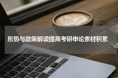  形势与政策解读提高考研申论素材积累