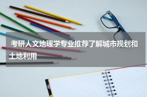 考研人文地理学专业推荐了解城市规划和土地利用