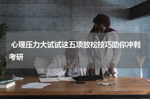  心理压力大试试这五项放松技巧助你冲刺考研