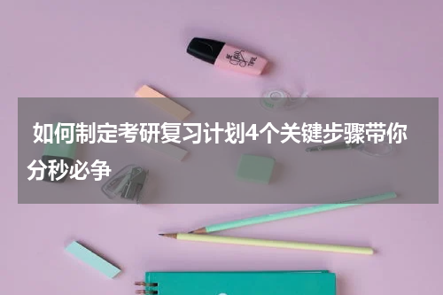  如何制定考研复习计划4个关键步骤带你分秒必争