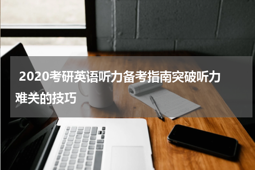  2020考研英语听力备考指南突破听力难关的技巧