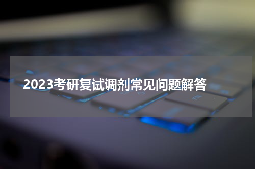  2023考研复试调剂常见问题解答