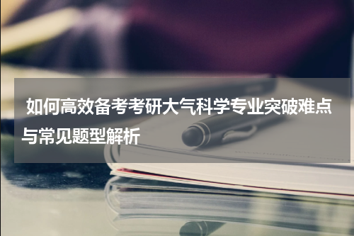  如何高效备考考研大气科学专业突破难点与常见题型解析