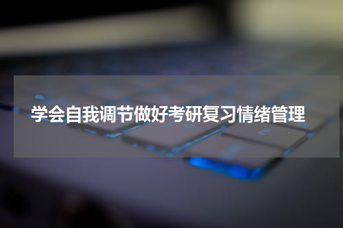  学会自我调节做好考研复习情绪管理