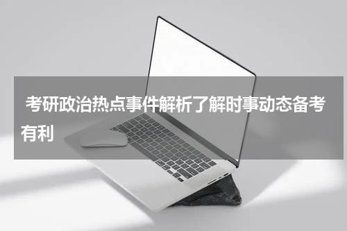  考研政治热点事件解析了解时事动态备考有利