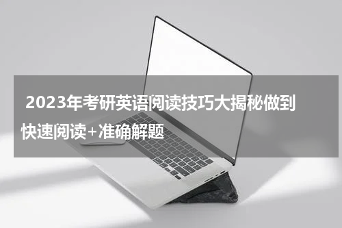  2023年考研英语阅读技巧大揭秘做到快速阅读+准确解题