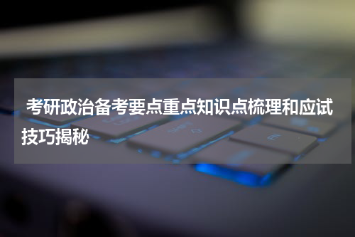  考研政治备考要点重点知识点梳理和应试技巧揭秘