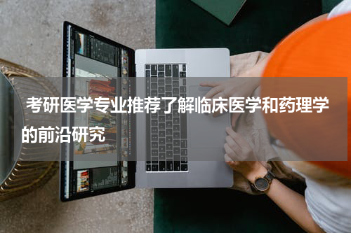  考研医学专业推荐了解临床医学和药理学的前沿研究