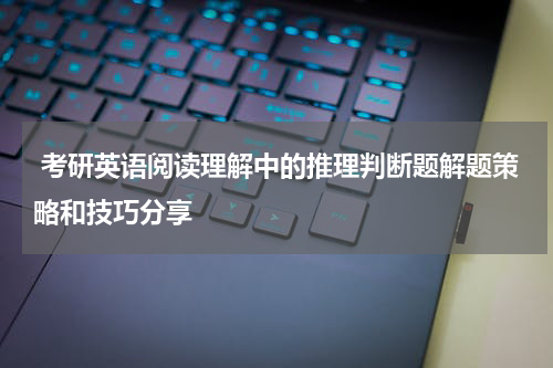  考研英语阅读理解中的推理判断题解题策略和技巧分享