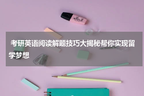  考研英语阅读解题技巧大揭秘帮你实现留学梦想