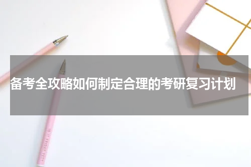  备考全攻略如何制定合理的考研复习计划