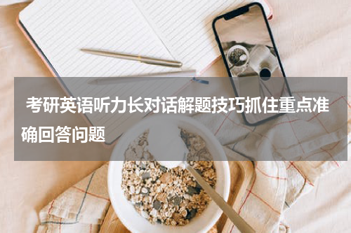  考研英语听力长对话解题技巧抓住重点准确回答问题