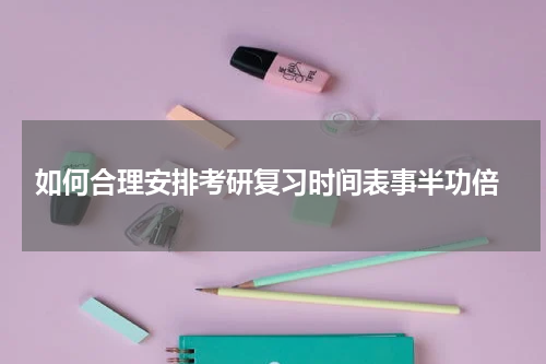  如何合理安排考研复习时间表事半功倍