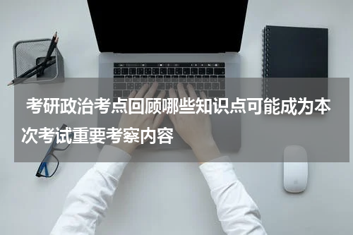  考研政治考点回顾哪些知识点可能成为本次考试重要考察内容