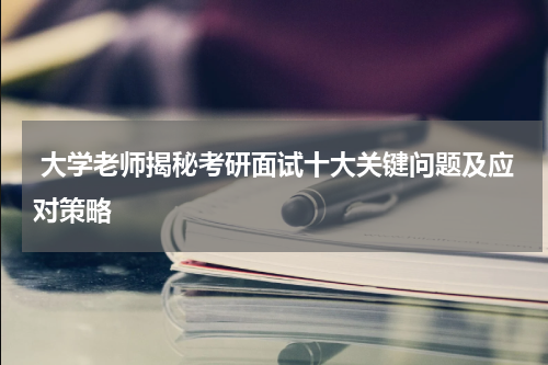  大学老师揭秘考研面试十大关键问题及应对策略