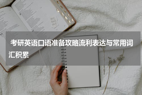  考研英语口语准备攻略流利表达与常用词汇积累