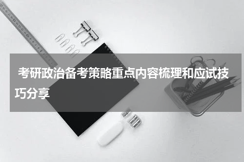  考研政治备考策略重点内容梳理和应试技巧分享
